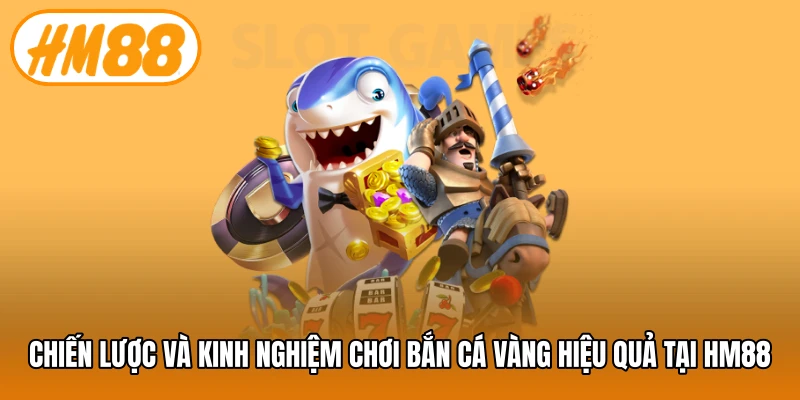 Chiến lược và kinh nghiệm chơi bắn cá vàng hiệu quả tại HM88