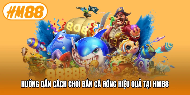 Hướng dẫn cách chơi bắn cá rồng hiệu quả tại HM88