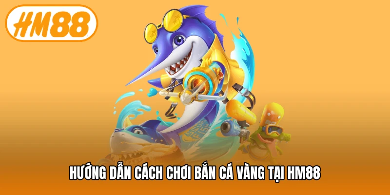 Hướng dẫn cách chơi bắn cá vàng tại HM88