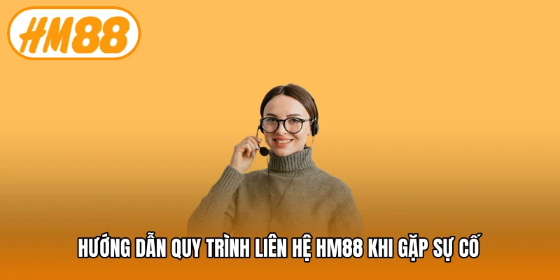 Hướng dẫn quy trình liên hệ HM88 khi gặp sự cố
